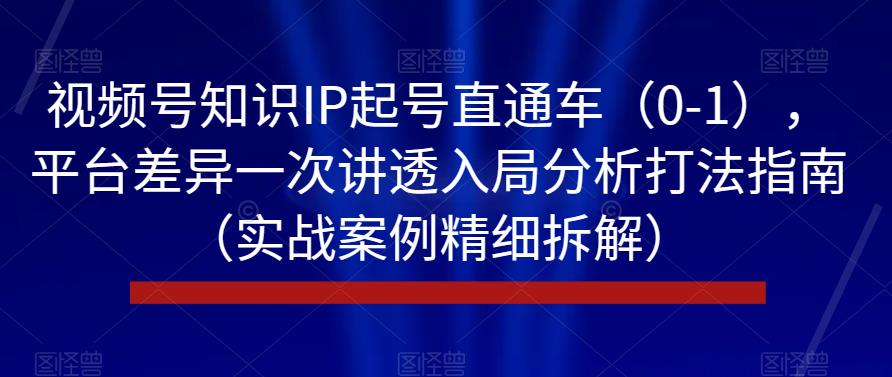 视频号知识IP起号直通车（0-1），平台差异一次讲透入局分析打法指南（实战案例精细拆解）_微雨项目网