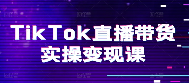 TikTok直播带货实操变现课：系统起号、科学复盘、变现链路、直播配置、小店操作流程、团队搭建等。_微雨项目网