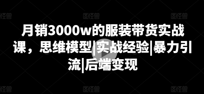 月销3000w的服装带货实战课，思维模型|实战经验|暴力引流|后端变现_微雨项目网