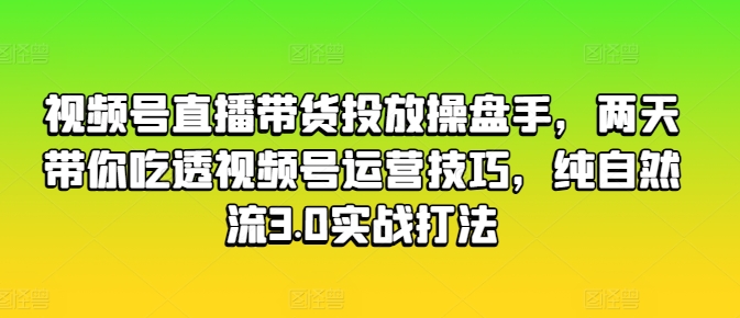 视频号直播带货投放操盘手，两天带你吃透视频号运营技巧，纯自然流3.0实战打法_微雨项目网