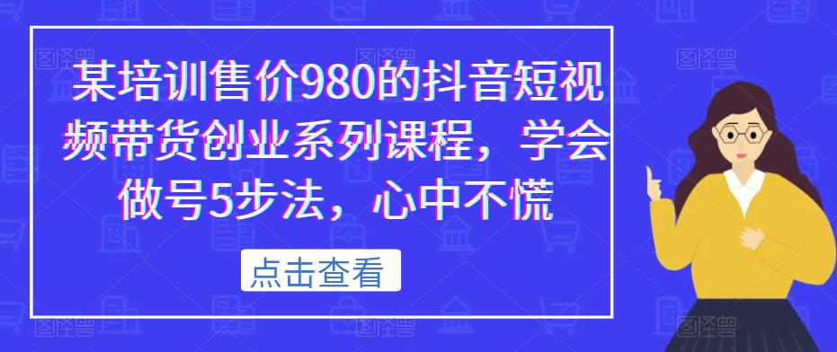 某培训售价980的抖音短视频带货创业系列课程，学会做号5步法，心中不慌_微雨项目网