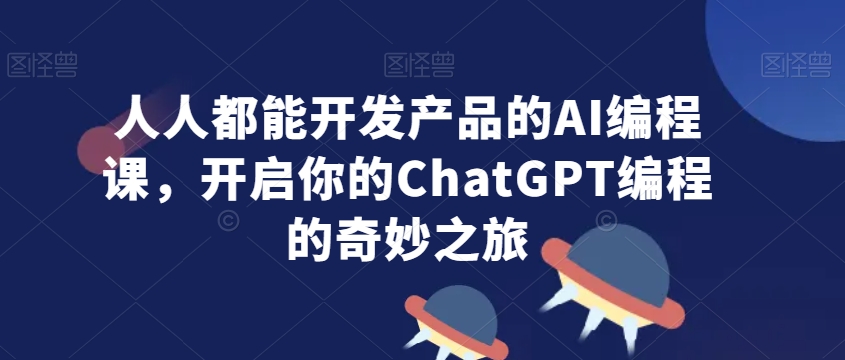 人人都能开发产品的AI编程课，开启你的ChatGPT编程的奇妙之旅_微雨项目网