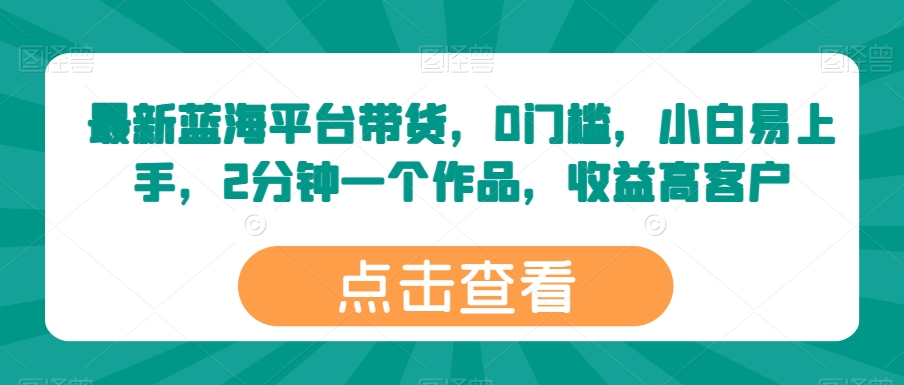 最新蓝海平台带货，0门槛，小白易上手，2分钟一个作品，收益高【揭秘】_微雨项目网