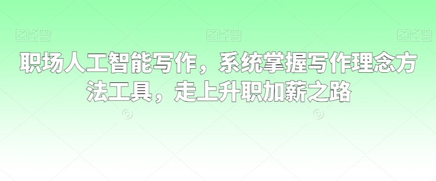 职场人工智能写作，系统掌握写作理念方法工具，走上升职加薪之路_微雨项目网