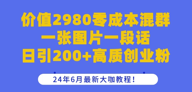 价值2980零成本混群一张图片一段话日引200+高质创业粉，24年6月最新大咖教程【揭秘】_微雨项目网