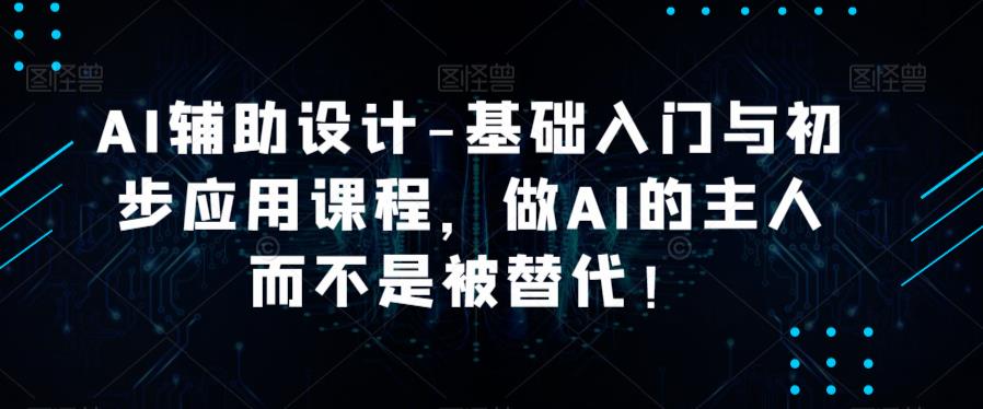 AI辅助设计-基础入门与初步应用课程，做AI的主人而不是被替代【好课】_微雨项目网