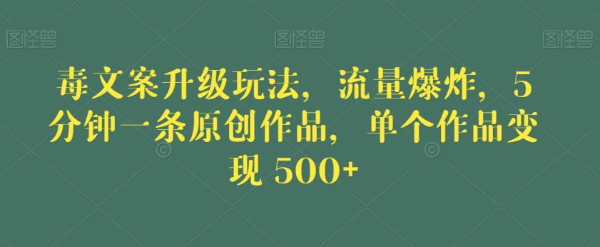 毒文案升级玩法，流量爆炸，5分钟一条原创作品，单个作品变现500+【揭秘】_微雨项目网