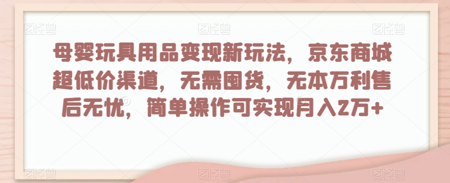 母婴玩具用品变现新玩法，京东商城超低价渠道，简单操作可实现月入2万+【揭秘】_微雨项目网