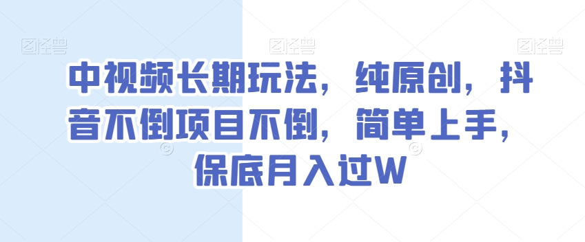 中视频长期玩法，纯原创，抖音不倒项目不倒，简单上手，保底月入过W【揭秘】_微雨项目网