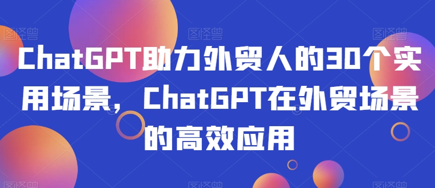 ChatGPT助力外贸人的30个实用场景，ChatGPT在外贸场景的高效应用_微雨项目网