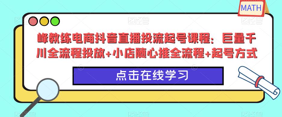 峰教练电商抖音直播投流起号课程：巨量千川全流程投放+小店随心推全流程+起号方式_微雨项目网