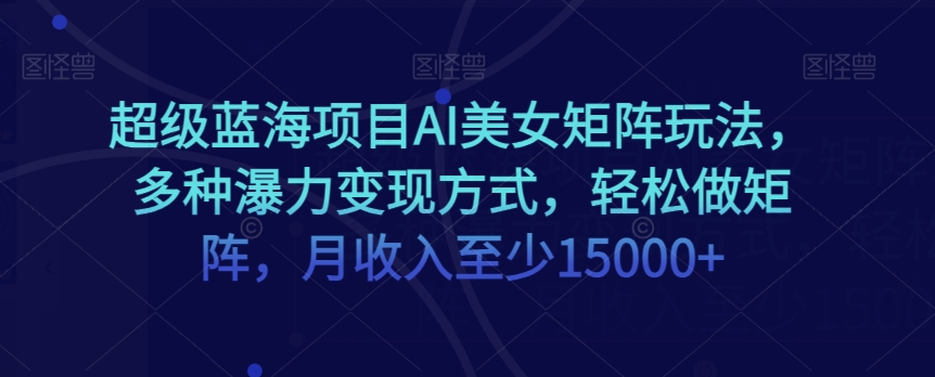 超级蓝海项目AI美女矩阵玩法，多种瀑力变现方式，轻松做矩阵，月收入至少15000+【揭秘】_微雨项目网