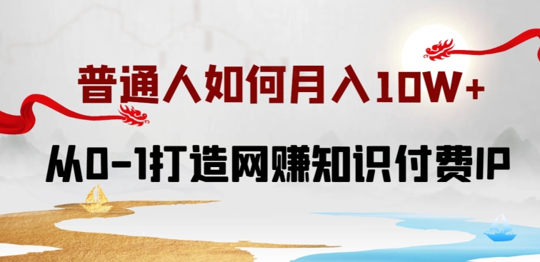 普通人如何打造知识付费IP月入10W+，从0-1打造网赚知识付费IP，小白喂饭级教程【揭秘】_微雨项目网