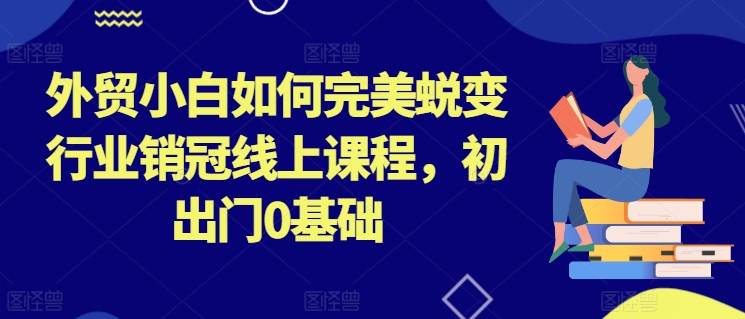 外贸小白如何完美蜕变行业销冠线上课程，初出门0基础_微雨项目网