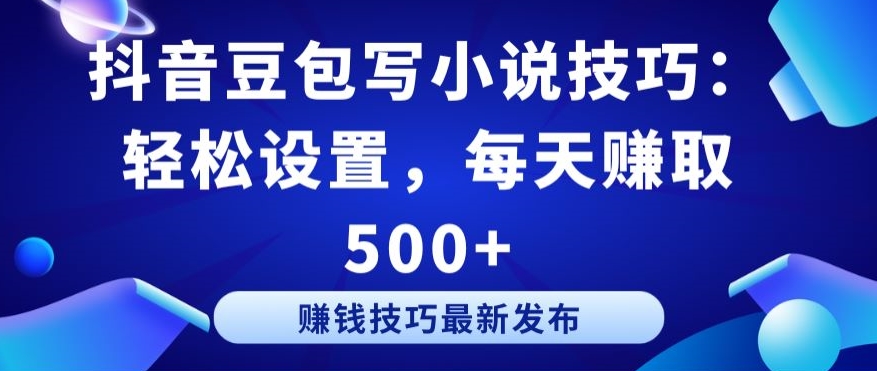 抖音豆包写小说技巧：轻松设置，每天赚取 500+【揭秘】_微雨项目网