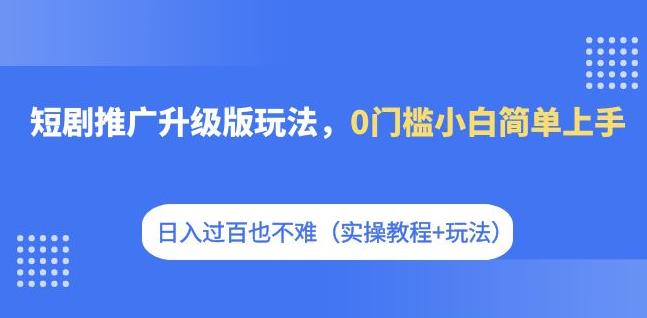 短剧推广升级版玩法，0门槛小白简单上手，日入过百也不难（实操教程+玩法）_微雨项目网