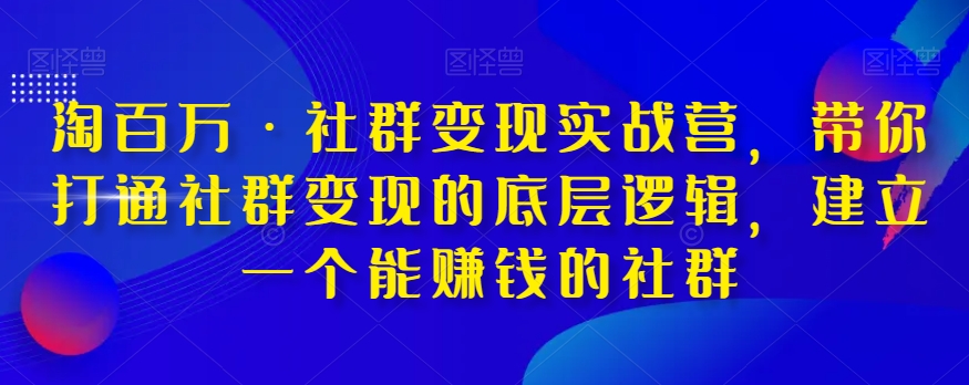 淘百万·社群变现实战营，带你打通社群变现的底层逻辑，建立一个能赚钱的社群_微雨项目网