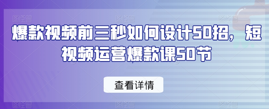 爆款视频前三秒如何设计50招，短视频运营爆款课50节_微雨项目网