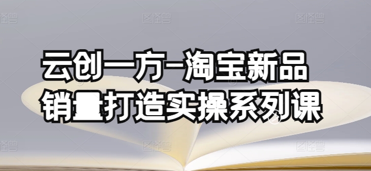 云创一方-淘宝新品销量打造实操系列课，基础销量打造(4课程)+补单渠道分析(4课程)_微雨项目网