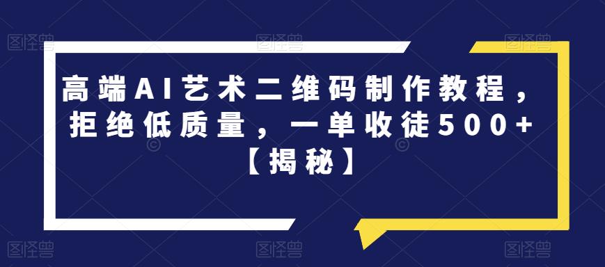 高端AI艺术二维码制作教程，拒绝低质量，一单收徒500+【揭秘】_微雨项目网