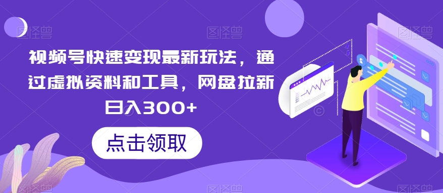 视频号快速变现最新玩法，通过虚拟资料和工具，网盘拉新日入300+【揭秘】_微雨项目网