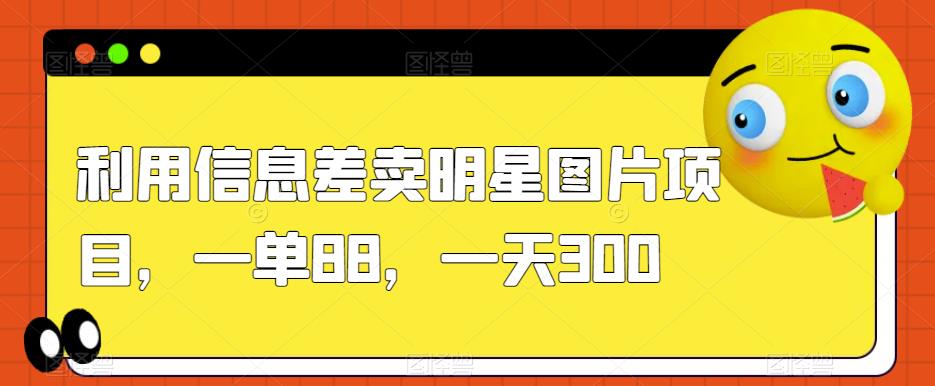 利用信息差卖明星图片项目，一单88，一天300【揭秘】_微雨项目网