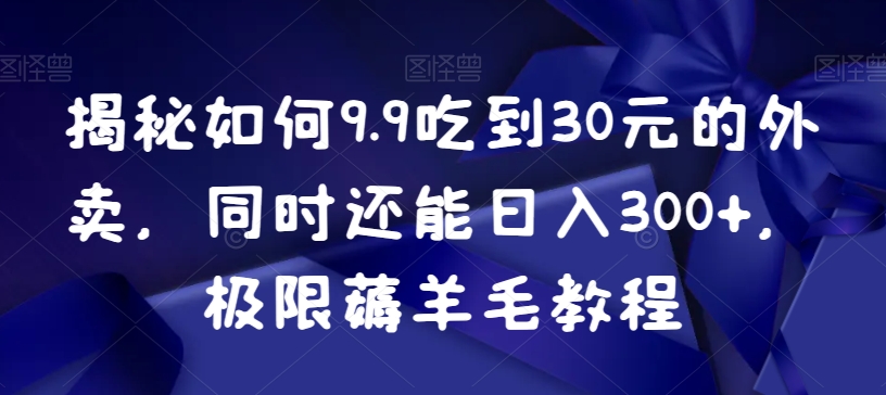 揭秘如何9.9吃到30元的外卖，同时还能日入300+，极限薅羊毛教程_微雨项目网