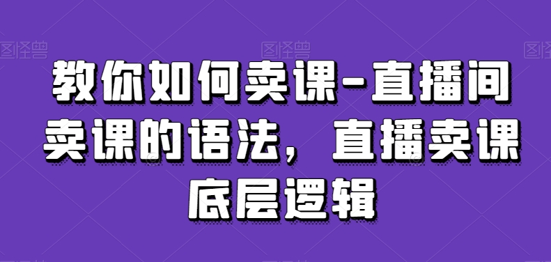 教你如何卖课-直播间卖课的语法，直播卖课底层逻辑_微雨项目网