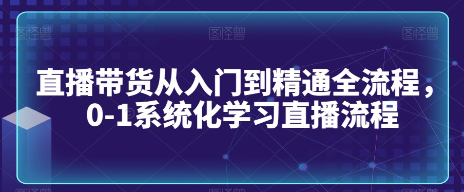 直播带货从入门到精通全流程，0-1系统化学习直播流程_微雨项目网