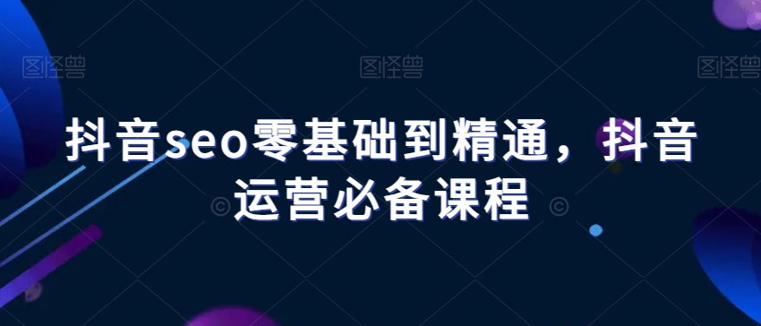 抖音seo零基础到精通，抖音运营必备课程_微雨项目网