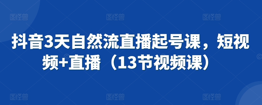 抖音3天自然流直播起号课，短视频+直播（13节视频课）_微雨项目网