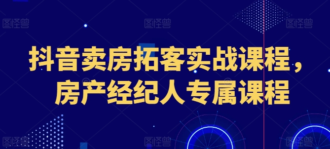 抖音卖房拓客实战课程，房产经纪人专属课程_微雨项目网