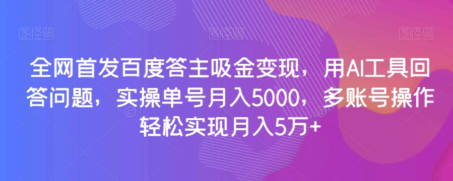 全网首发百度答主吸金变现，用AI工具回答问题，实操单号月入5000，多账号操作轻松实现月入5万+【揭秘】_微雨项目网