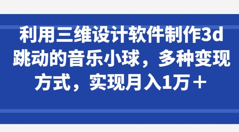 利用三维设计软件制作3d跳动的音乐小球，多种变现方式，实现月入1万+【揭秘】_微雨项目网