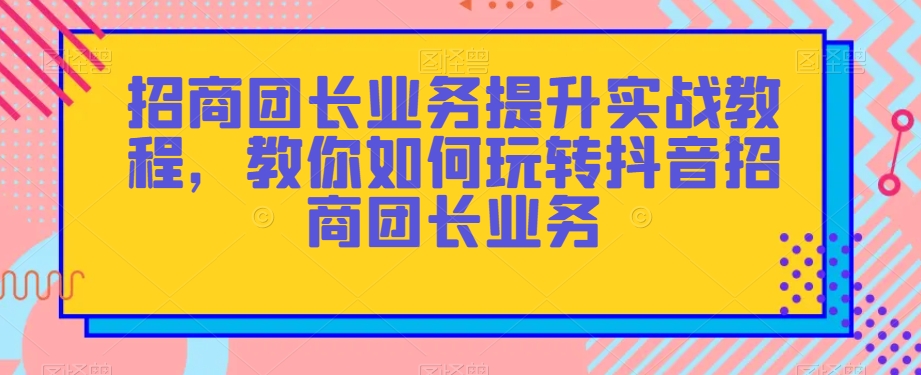 招商团长业务提升实战教程，教你如何玩转抖音招商团长业务_微雨项目网