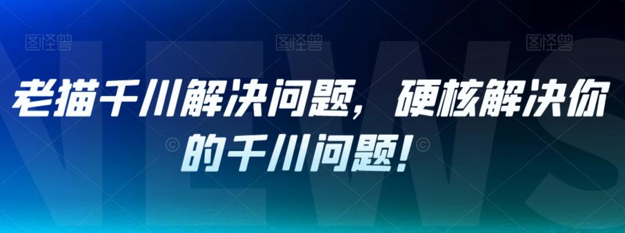 老猫千川解决问题，硬核解决你的千川问题！_微雨项目网