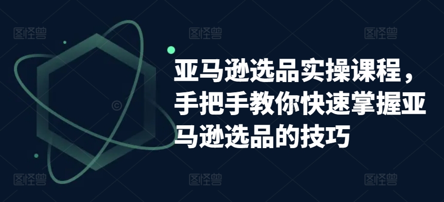 亚马逊选品实操课程，手把手教你快速掌握亚马逊选品的技巧_微雨项目网