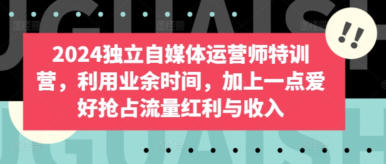 2024独立自媒体运营师特训营，利用业余时间，加上一点爱好抢占流量红利与收入_微雨项目网