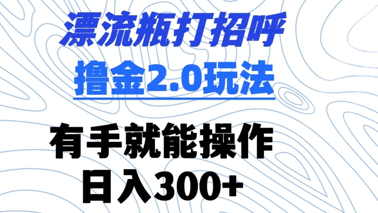 漂流瓶打招呼撸金2.0玩法，有手就能做，日入300+【揭秘】_微雨项目网