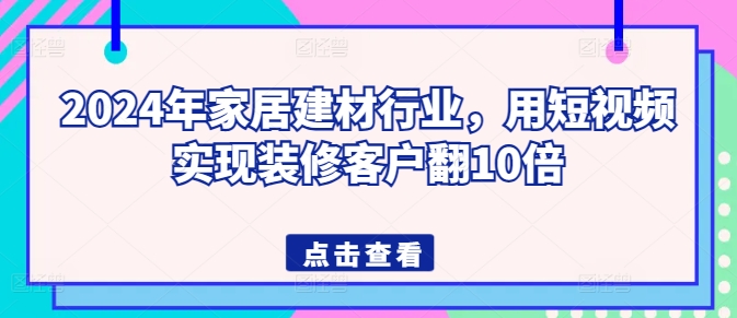 2024年家居建材行业，用短视频实现装修客户翻10倍_微雨项目网