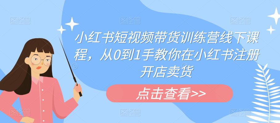 小红书短视频带货训练营线下课程，从0到1手教你在小红书注册开店卖货_微雨项目网