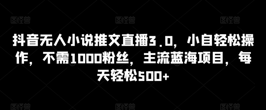 抖音无人小说推文直播3.0，小自轻松操作，不需1000粉丝，主流蓝海项目，每天轻松500+【揭秘】_微雨项目网