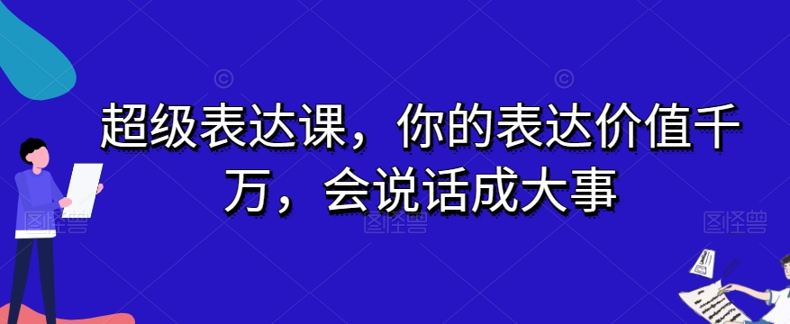 超级表达课，你的表达价值千万，会说话成大事_微雨项目网