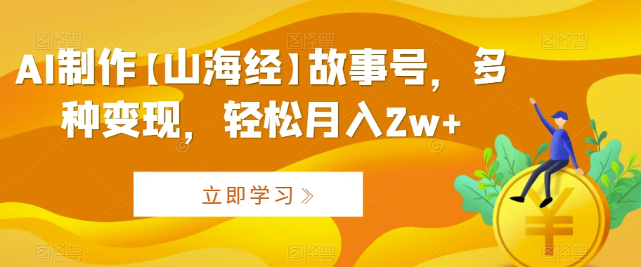 AI制作【山海经】故事号，多种变现，轻松月入2w+【揭秘】_微雨项目网