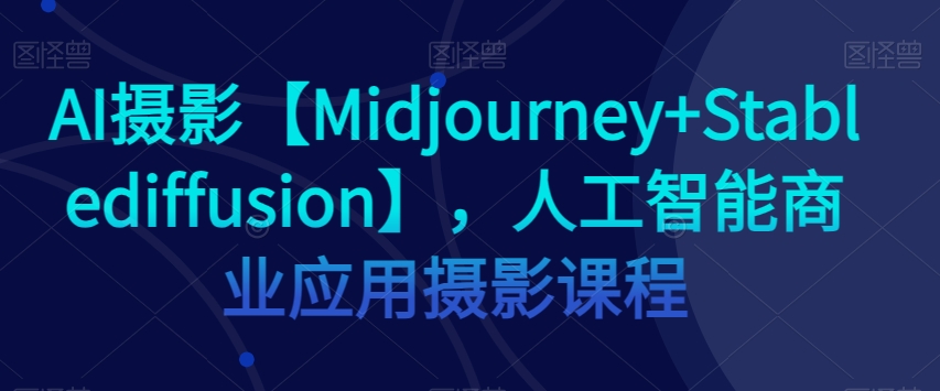 AI摄影【Midjourney+Stablediffusion】，人工智能商业应用摄影课程_微雨项目网