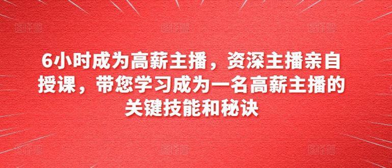 6小时成为高薪主播，资深主播亲自授课，带您学习成为一名高薪主播的关键技能和秘诀_微雨项目网