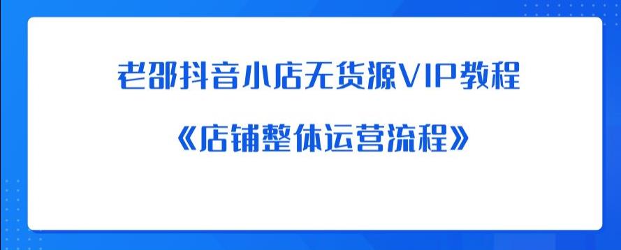 老邵抖音小店无货源VIP教程：《店铺整体运营流程》_微雨项目网