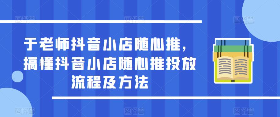 于老师抖音小店随心推，搞懂抖音小店随心推投放流程及方法_微雨项目网