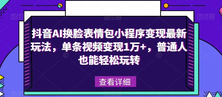 抖音AI换脸表情包小程序变现最新玩法，单条视频变现1万+，普通人也能轻松玩转！_微雨项目网