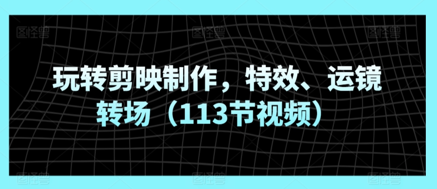 玩转剪映制作，特效、运镜转场（113节视频）_微雨项目网